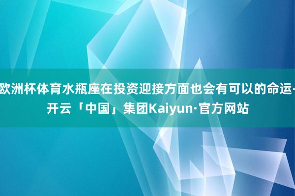 欧洲杯体育水瓶座在投资迎接方面也会有可以的命运-开云「中国」集团Kaiyun·官方网站