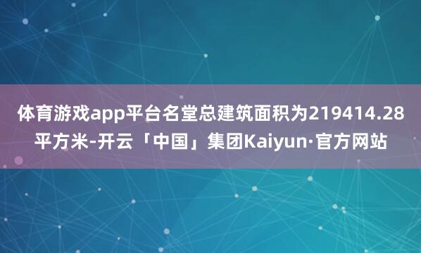 体育游戏app平台名堂总建筑面积为219414.28平方米-开云「中国」集团Kaiyun·官方网站