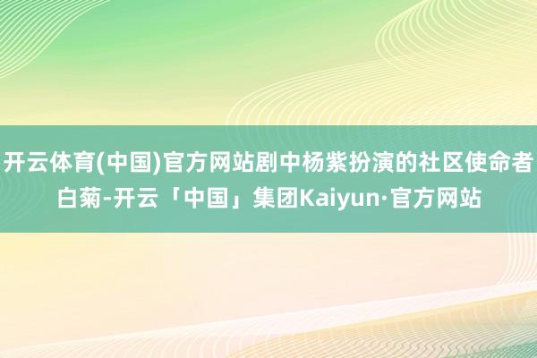 开云体育(中国)官方网站剧中杨紫扮演的社区使命者白菊-开云「中国」集团Kaiyun·官方网站