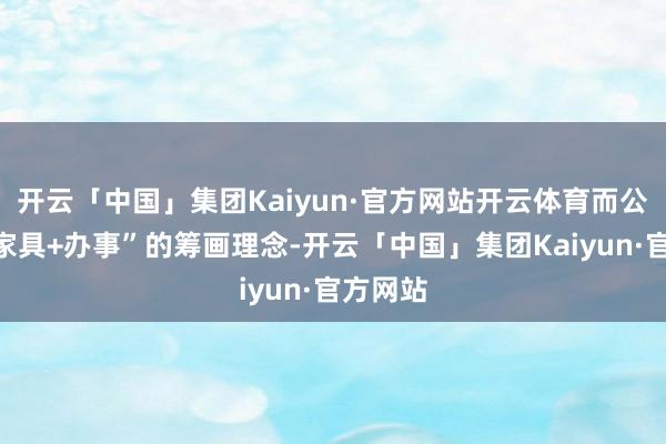 开云「中国」集团Kaiyun·官方网站开云体育而公司是“家具+办事”的筹画理念-开云「中国」集团Kaiyun·官方网站
