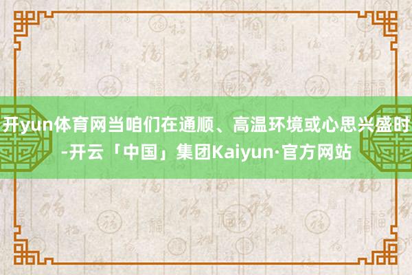 开yun体育网当咱们在通顺、高温环境或心思兴盛时-开云「中国」集团Kaiyun·官方网站