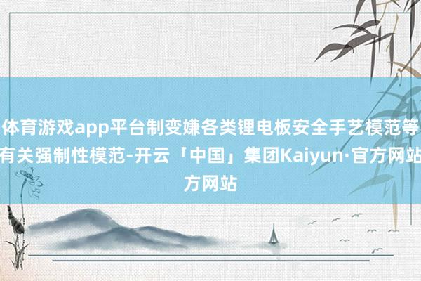 体育游戏app平台制变嫌各类锂电板安全手艺模范等有关强制性模范-开云「中国」集团Kaiyun·官方网站