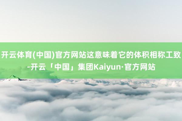 开云体育(中国)官方网站这意味着它的体积相称工致-开云「中国」集团Kaiyun·官方网站