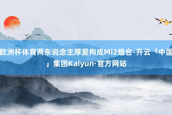欧洲杯体育两东说念主厚爱构成Mi2组合-开云「中国」集团Kaiyun·官方网站