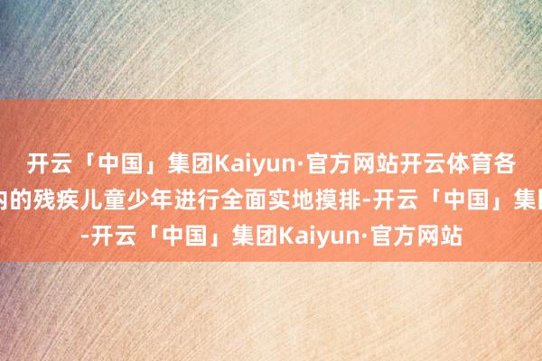开云「中国」集团Kaiyun·官方网站开云体育各学校要对招生区域内的残疾儿童少年进行全面实地摸排-开云「中国」集团Kaiyun·官方网站