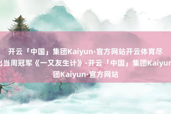 开云「中国」集团Kaiyun·官方网站开云体育尽管未能特出当周冠军《一又友生计》-开云「中国」集团Kaiyun·官方网站