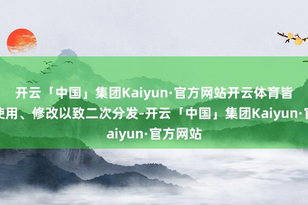 开云「中国」集团Kaiyun·官方网站开云体育皆能免费使用、修改以致二次分发-开云「中国」集团Kaiyun·官方网站