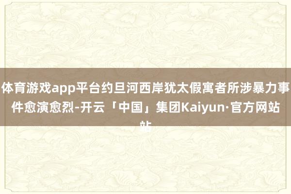 体育游戏app平台约旦河西岸犹太假寓者所涉暴力事件愈演愈烈-开云「中国」集团Kaiyun·官方网站