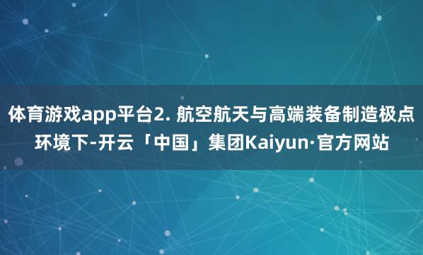 体育游戏app平台2. 航空航天与高端装备制造极点环境下-开云「中国」集团Kaiyun·官方网站