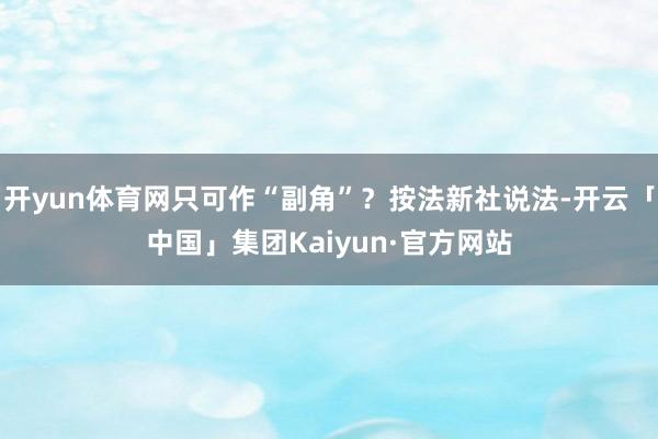 开yun体育网只可作“副角”？按法新社说法-开云「中国」集团Kaiyun·官方网站