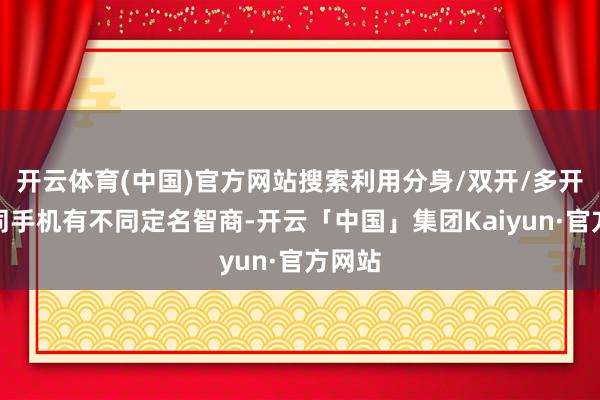 开云体育(中国)官方网站搜索利用分身/双开/多开(不同手机有不同定名智商-开云「中国」集团Kaiyun·官方网站