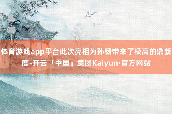 体育游戏app平台此次亮相为孙杨带来了极高的鼎新度-开云「中国」集团Kaiyun·官方网站