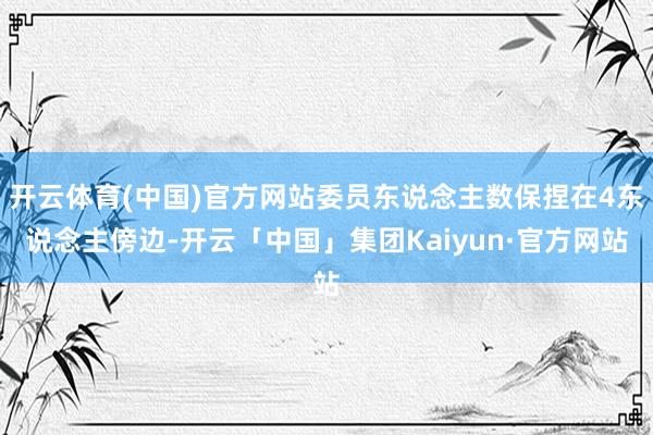 开云体育(中国)官方网站委员东说念主数保捏在4东说念主傍边-开云「中国」集团Kaiyun·官方网站