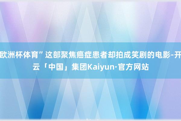 欧洲杯体育”这部聚焦癌症患者却拍成笑剧的电影-开云「中国」集团Kaiyun·官方网站