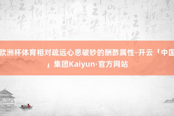 欧洲杯体育相对疏远心思破钞的酬酢属性-开云「中国」集团Kaiyun·官方网站