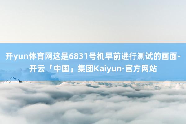 开yun体育网这是6831号机早前进行测试的画面-开云「中国」集团Kaiyun·官方网站