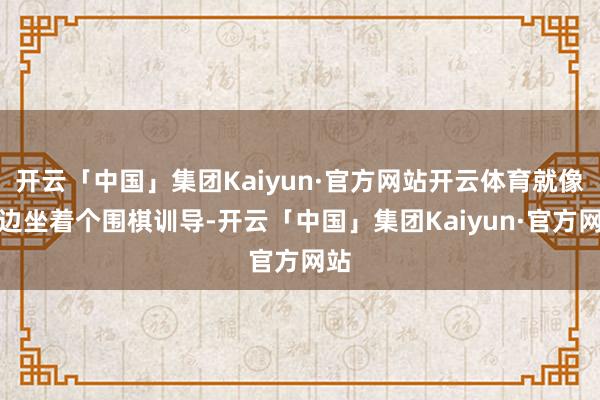 开云「中国」集团Kaiyun·官方网站开云体育就像身边坐着个围棋训导-开云「中国」集团Kaiyun·官方网站