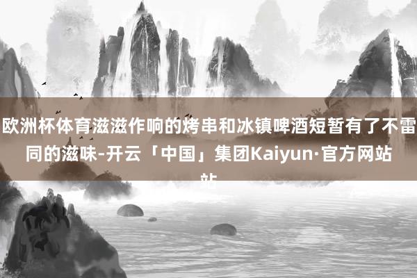 欧洲杯体育滋滋作响的烤串和冰镇啤酒短暂有了不雷同的滋味-开云「中国」集团Kaiyun·官方网站