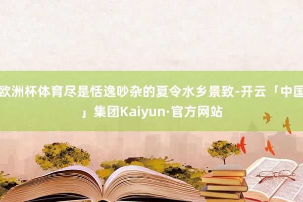 欧洲杯体育尽是恬逸吵杂的夏令水乡景致-开云「中国」集团Kaiyun·官方网站