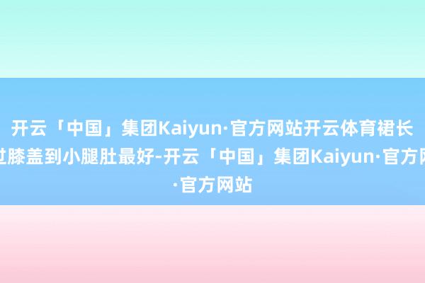 开云「中国」集团Kaiyun·官方网站开云体育裙长盖过膝盖到小腿肚最好-开云「中国」集团Kaiyun·官方网站