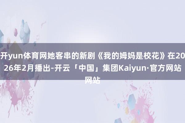 开yun体育网她客串的新剧《我的姆妈是校花》在2026年2月播出-开云「中国」集团Kaiyun·官方网站