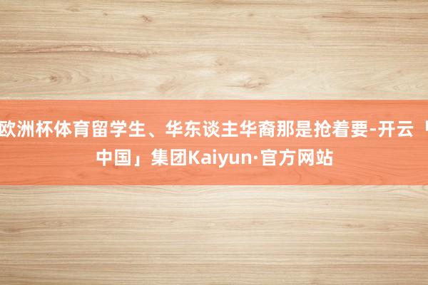 欧洲杯体育留学生、华东谈主华裔那是抢着要-开云「中国」集团Kaiyun·官方网站