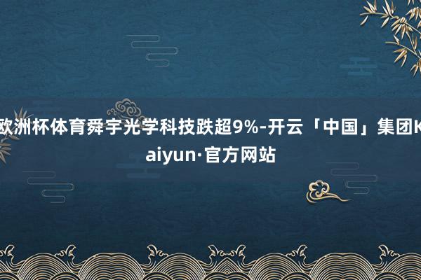 欧洲杯体育舜宇光学科技跌超9%-开云「中国」集团Kaiyun·官方网站