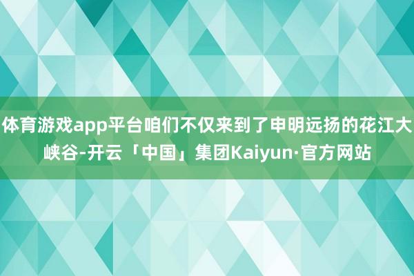 体育游戏app平台咱们不仅来到了申明远扬的花江大峡谷-开云「中国」集团Kaiyun·官方网站