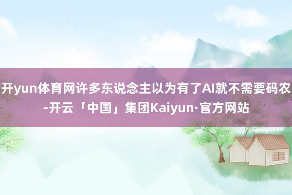 开yun体育网许多东说念主以为有了AI就不需要码农-开云「中国」集团Kaiyun·官方网站