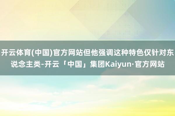 开云体育(中国)官方网站但他强调这种特色仅针对东说念主类-开云「中国」集团Kaiyun·官方网站