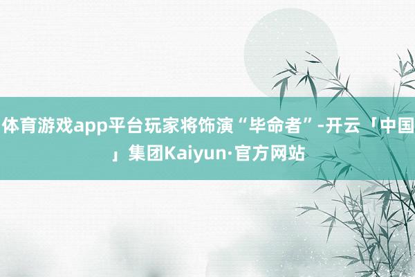 体育游戏app平台玩家将饰演“毕命者”-开云「中国」集团Kaiyun·官方网站