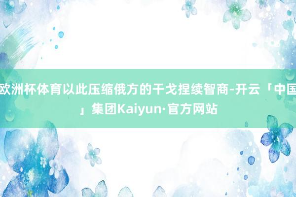 欧洲杯体育以此压缩俄方的干戈捏续智商-开云「中国」集团Kaiyun·官方网站