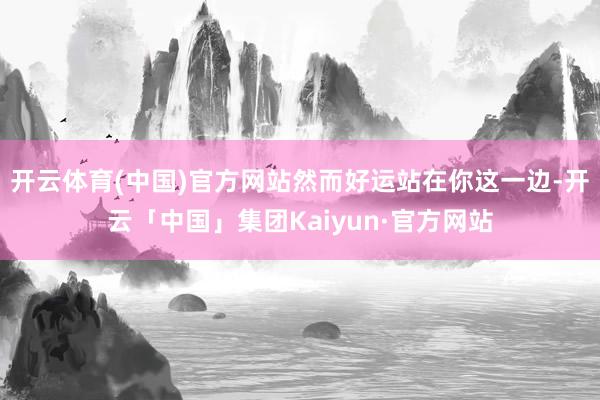 开云体育(中国)官方网站然而好运站在你这一边-开云「中国」集团Kaiyun·官方网站