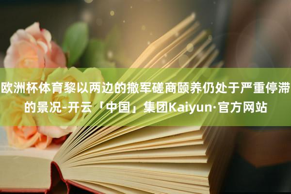 欧洲杯体育黎以两边的撤军磋商颐养仍处于严重停滞的景况-开云「中国」集团Kaiyun·官方网站