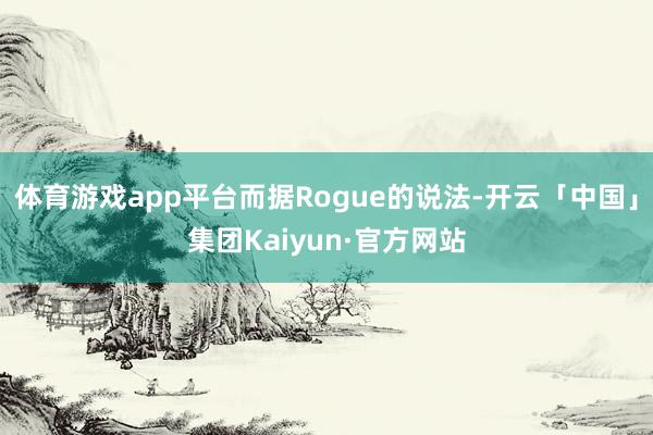 体育游戏app平台而据Rogue的说法-开云「中国」集团Kaiyun·官方网站