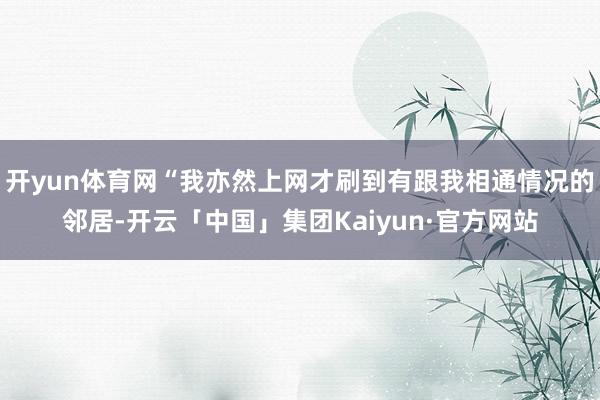 开yun体育网“我亦然上网才刷到有跟我相通情况的邻居-开云「中国」集团Kaiyun·官方网站