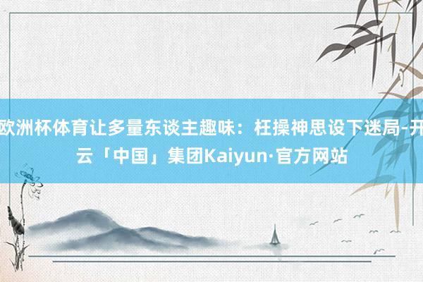 欧洲杯体育让多量东谈主趣味：枉操神思设下迷局-开云「中国」集团Kaiyun·官方网站
