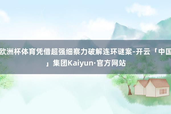 欧洲杯体育凭借超强细察力破解连环谜案-开云「中国」集团Kaiyun·官方网站