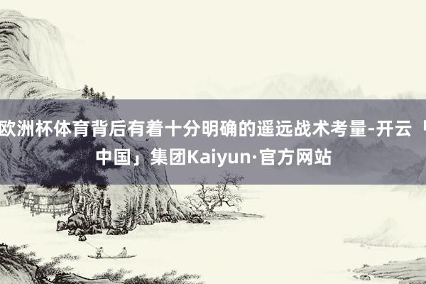欧洲杯体育背后有着十分明确的遥远战术考量-开云「中国」集团Kaiyun·官方网站