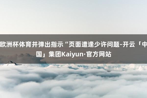 欧洲杯体育并弹出指示“页面遭逢少许问题-开云「中国」集团Kaiyun·官方网站