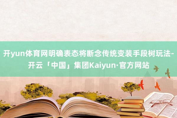 开yun体育网明确表态将断念传统变装手段树玩法-开云「中国」集团Kaiyun·官方网站