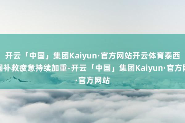 开云「中国」集团Kaiyun·官方网站开云体育泰西列国补救疲惫持续加重-开云「中国」集团Kaiyun·官方网站