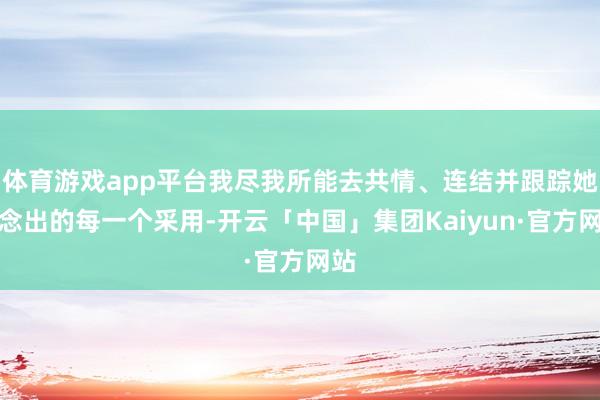 体育游戏app平台我尽我所能去共情、连结并跟踪她作念出的每一个采用-开云「中国」集团Kaiyun·官方网站
