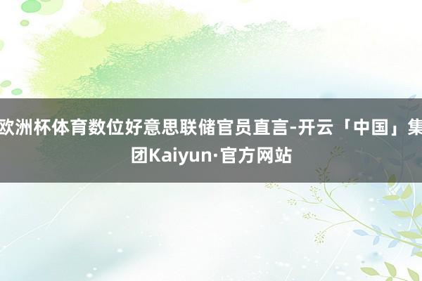 欧洲杯体育数位好意思联储官员直言-开云「中国」集团Kaiyun·官方网站