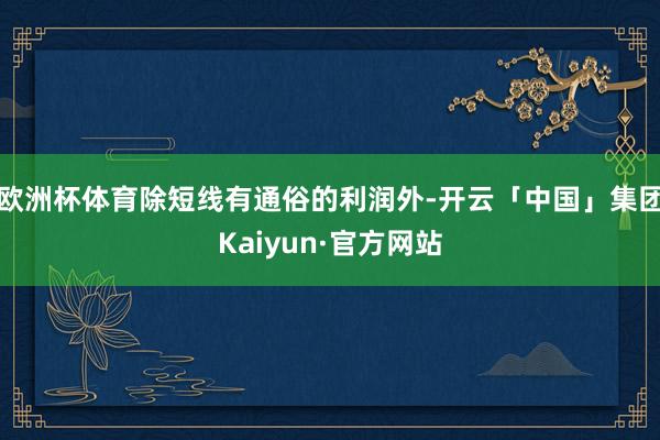 欧洲杯体育除短线有通俗的利润外-开云「中国」集团Kaiyun·官方网站