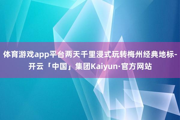 体育游戏app平台两天千里浸式玩转梅州经典地标-开云「中国」集团Kaiyun·官方网站