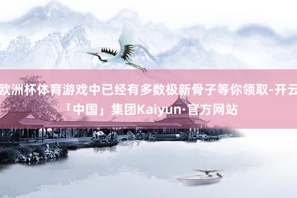 欧洲杯体育游戏中已经有多数极新骨子等你领取-开云「中国」集团Kaiyun·官方网站