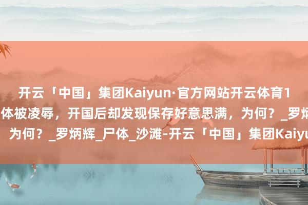 开云「中国」集团Kaiyun·官方网站开云体育1946年，新四军副军长遗体被凌辱，开国后却发现保存好意思满，为何？_罗炳辉_尸体_沙滩-开云「中国」集团Kaiyun·官方网站