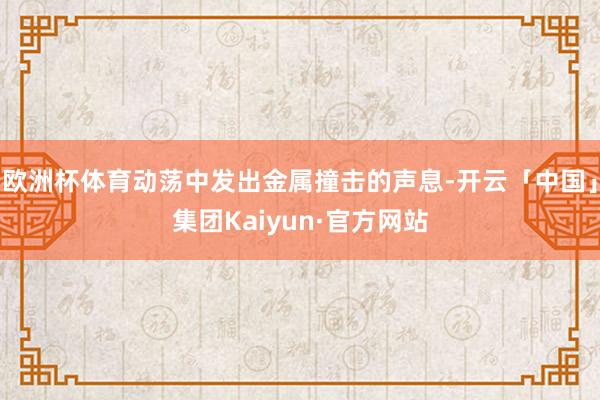 欧洲杯体育动荡中发出金属撞击的声息-开云「中国」集团Kaiyun·官方网站