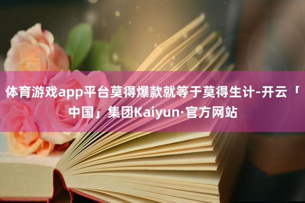 体育游戏app平台莫得爆款就等于莫得生计-开云「中国」集团Kaiyun·官方网站